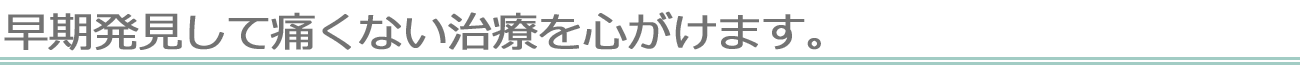 早期発見して痛くない治療を心がけます